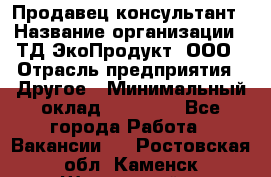 Продавец-консультант › Название организации ­ ТД ЭкоПродукт, ООО › Отрасль предприятия ­ Другое › Минимальный оклад ­ 12 000 - Все города Работа » Вакансии   . Ростовская обл.,Каменск-Шахтинский г.